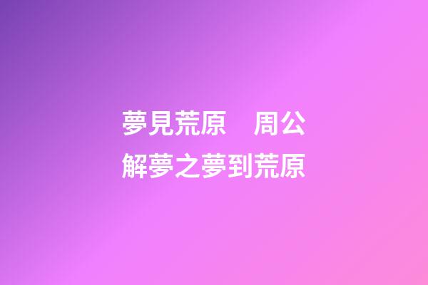 夢見荒原　周公解夢之夢到荒原